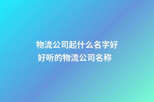 物流公司起什么名字好 好听的物流公司名称